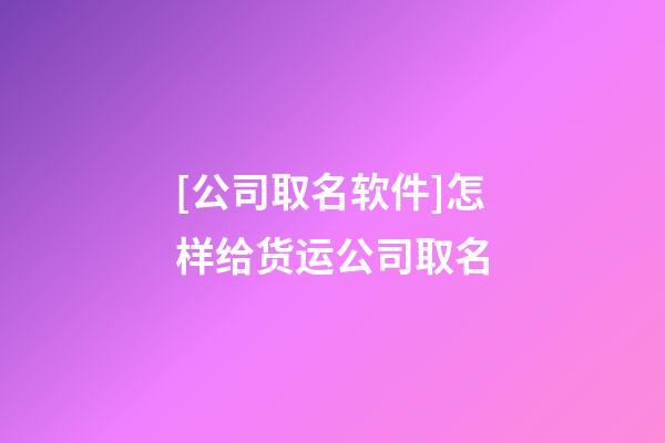 [公司取名软件]怎样给货运公司取名-第1张-公司起名-玄机派